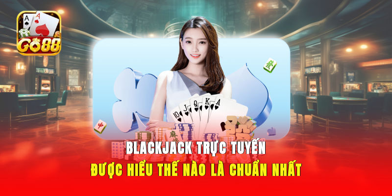 Blackjack trực tuyến được hiểu thế nào là chuẩn nhất?