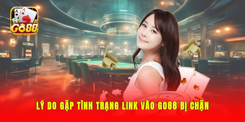 Lý do gặp tình trạng link vào GO88 bị chặn