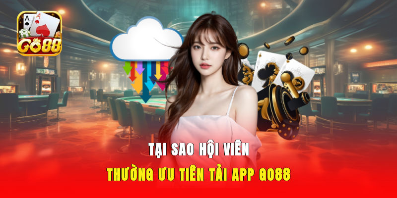 Tại sao hội viên thường ưu tiên tải app GO88?